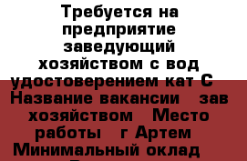 Требуется на предприятие заведующий хозяйством с вод.удостоверением кат.С › Название вакансии ­ зав.хозяйством › Место работы ­ г.Артем › Минимальный оклад ­ 22 000 › Возраст от ­ 25 - Приморский край, Артем г. Работа » Вакансии   . Приморский край,Артем г.